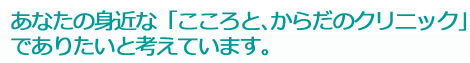 あなたの身近な「こころとからだのクリニック」でありたいと考えます。